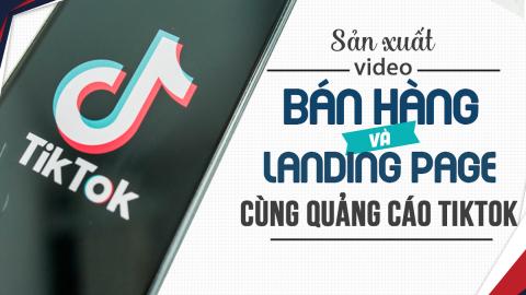Sản xuất video bán hàng và Landing Pages cùng quảng cáo TikTok