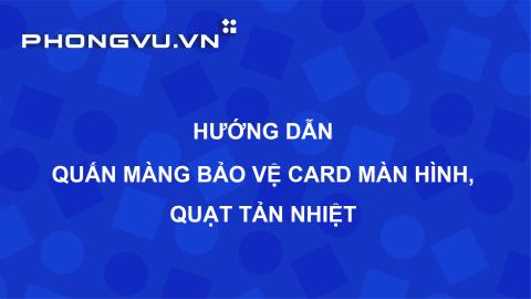 PV080 - Tiêu chuẩn Cửa hàng | Hướng dẫn quấn màng bảo vệ Card màn hình, Quạt tản nhiệt