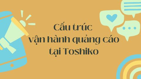 [ Marketing ] CẤU TRÚC VẬN HÀNH QUẢNG CÁO TẠI TOSHIKO
