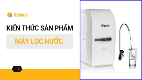 Tổng quan Kiến thức sản phẩm Máy lọc nước