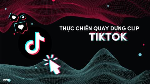THỰC CHIẾN QUAY DỰNG CLIP TIKTOK