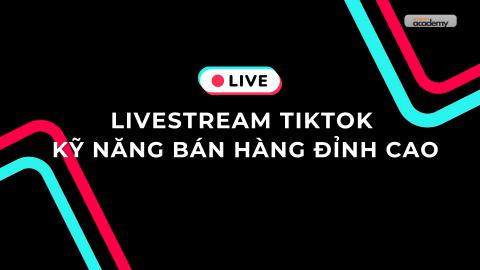 LIVESTREAM TIKTOK - KỸ NĂNG BÁN HÀNG ĐỈNH CAO