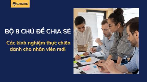 Bộ 8 chủ đề chia sẻ các kinh nghiệm thực chiến dành cho Nhân viên mới
