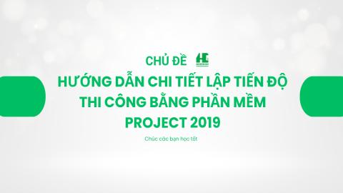 Hướng Dẫn Chi Tiết Lập Tiến Độ Thi Công Bằng Phần Mềm Project 2019