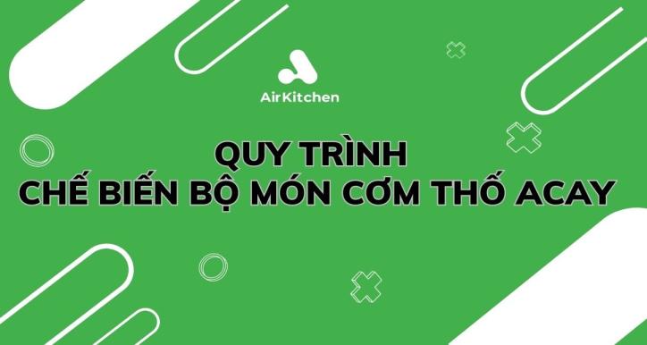 QUY TRÌNH CHẾ BIẾN BỘ MÓN CƠM THỐ ACAY
