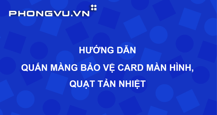 PV080 - Tiêu chuẩn Cửa hàng | Hướng dẫn quấn màng bảo vệ Card màn hình, Quạt tản nhiệt