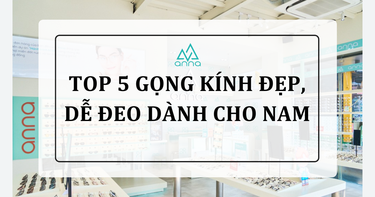Top 5 gọng kính đẹp và dễ đeo dành cho nam