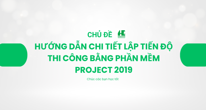 Hướng Dẫn Chi Tiết Lập Tiến Độ Thi Công Bằng Phần Mềm Project 2019