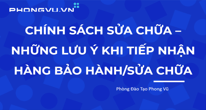 CHÍNH SÁCH SỬA CHỮA - CÁC VẤN ĐỀ LƯU Ý KHI TIẾP NHẬN SẢN PHẨM