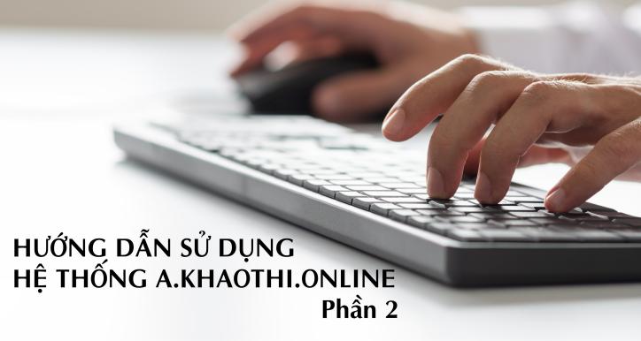Hướng dẫn sử dụng hệ thống a.khaothi.online - Phần 2