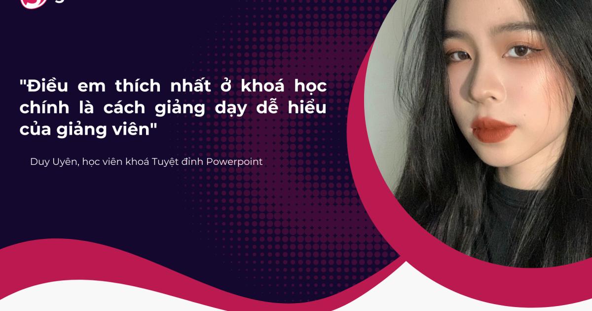 "Điều em thích nhất ở khoá học chính là cách giảng dạy dễ hiểu của giảng viên" - Duy Uyên, học viên khoá Tuyệt đỉnh Powerpoint