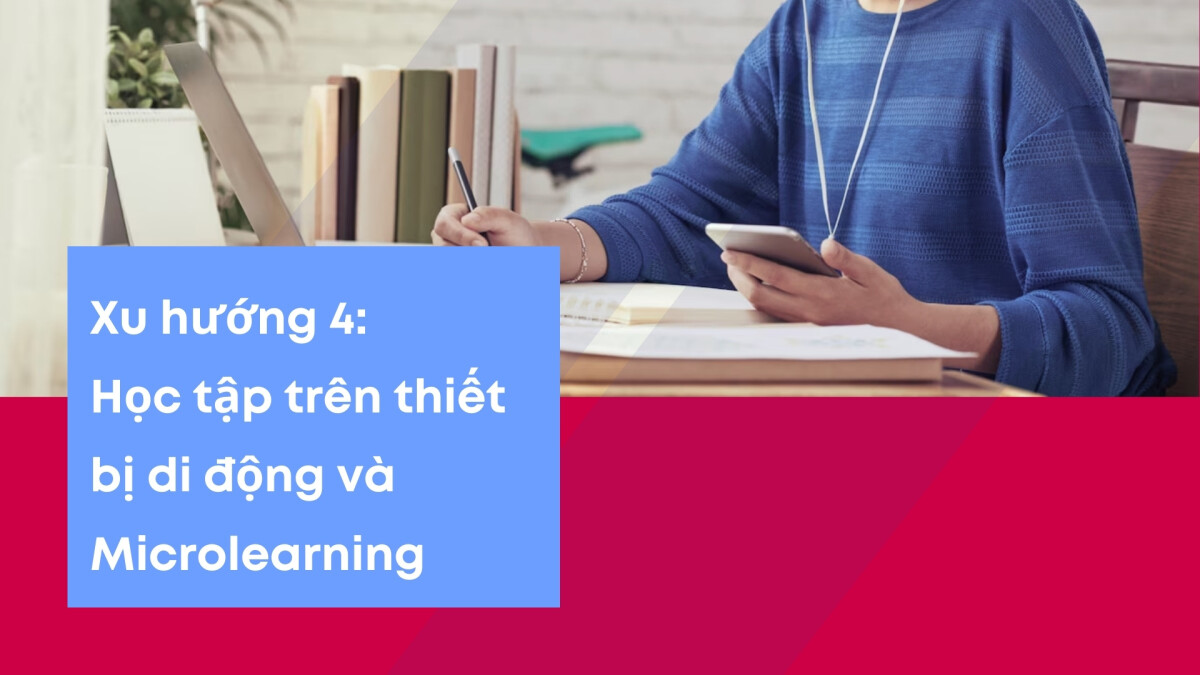 Học tập trên thiết bị di động và Microlearning là xu hướng giúp nâng cao cũng như cải thiện trải nghiệm học trực tuyến cho người học