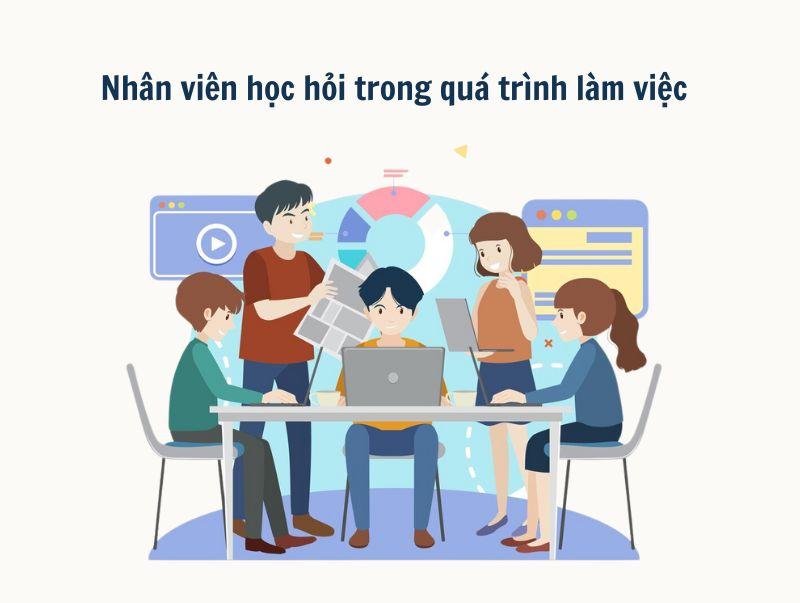 Học hỏi trong quá trình làm việc giúp nhân viên có nhiều cơ hội để áp dụng kiến thức
