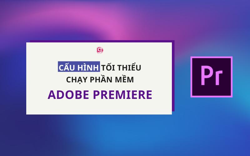 Cấu hình tối thiểu chạy Adobe Premiere hiệu suất, mượt mà