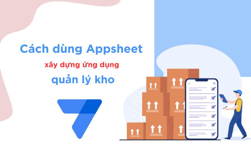 Cách tạo ứng dụng quản lý kho bằng Google Appsheet không cần biết code