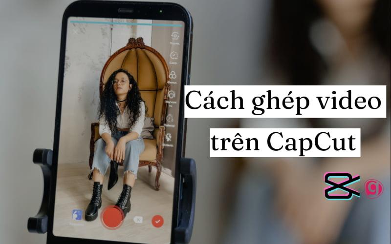 Hướng dẫn cách ghép video trên CapCut chuyên nghiệp và dễ dàng
