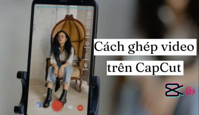 Hướng dẫn cách ghép video trên CapCut chuyên nghiệp và dễ dàng