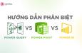 Hướng dẫn phân biệt và sử dụng Power Query, Power Pivot và Power BI