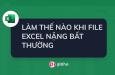 LÀM THẾ NÀO KHI FILE EXCEL NẶNG BẤT THƯỜNG