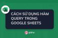 CÁCH SỬ DỤNG HÀM QUERY TRONG GOOGLE SHEETS