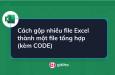 Cách gộp nhiều file Excel thành một file tổng hợp (kèm Code VBA)