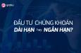 Nên đầu tư chứng khoán dài hạn hay ngắn hạn khi mới đầu tư?