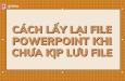Hướng dẫn cách lấy lại file PowerPoint chưa lưu hoặc đã bị xóa