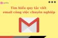 Tìm hiểu quy tắc viết email công việc chuyên nghiệp