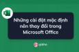 Những cài đặt mặc định nên thay đổi trong Microsoft Office