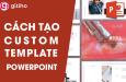 Custom Template trong Powerpoint là gì? Cách tạo Custom Template nhanh chóng