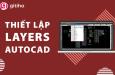 Hướng dẫn cách thiết lập Layer trong AutoCAD chi tiết