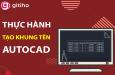 Thực hành tạo khung tên cho bản vẽ AutoCAD có hướng dẫn chi tiết