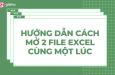 Hướng dẫn cách mở 2 file Excel cùng lúc siêu đơn giản