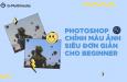 Hướng dẫn chỉnh màu ảnh trong Photoshop cực đơn giản cho người bắt đầu