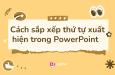 Tổng hợp cách sắp xếp thứ tự xuất hiện trong PowerPoint chi tiết nhất