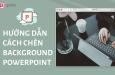 Hướng dẫn cách chèn background vào Powerpoint và những lưu ý
