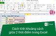Hướng dẫn cách tính khoảng cách giữa 2 thời điểm trong Excel