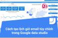Cách tạo lịch gửi email tùy chỉnh trong Google data studio