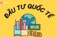Tổng quan những kiến thức cần phải biết về đầu tư quốc tế