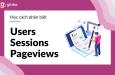 Phân biệt Users, Sessions, và Pageviews trong Google Analytics