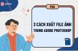 Hướng dẫn 3 cách xuất ảnh trong Photoshop đơn giản nhanh gọn