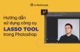 Hướng dẫn sử dụng công cụ cắt ảnh Lasso Tool trong Photoshop