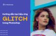 Hướng dẫn tạo hiệu ứng Glitch huyền bí trong Photoshop