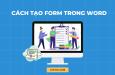 Hướng dẫn cách tạo Form trong Word vô cùng đơn giản