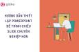 Những thiết lập quan trọng trong Powerpoint bạn nhất định phải biết để trình chiếu slide chuyên nghiệp hơn