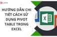 Hướng dẫn chi tiết cách sử dụng Pivot Table trong Excel
