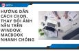 HƯỚNG DẪN CÁCH CHỌN, THAY ĐỔI ẢNH NỀN TRÊN WINDOW, MACBOOK NHANH CHÓNG