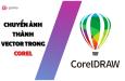 HƯỚNG DẪN CHUYỂN ẢNH THÀNH VECTOR TRONG COREL ĐƠN GIẢN NHẤT