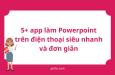 Gợi ý 5+ app làm Powerpoint trên điện thoại siêu nhanh và đơn giản