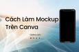 Hướng dẫn 3 Cách làm mockup Canva để thiết kế trông thật nổi bật